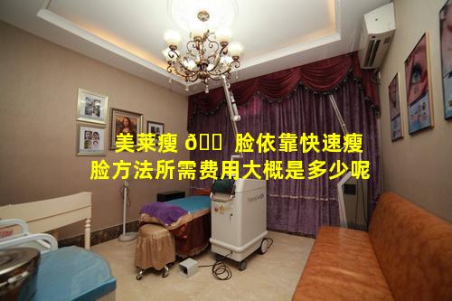 美莱瘦 🐠 脸依靠快速瘦脸方法所需费用大概是多少呢